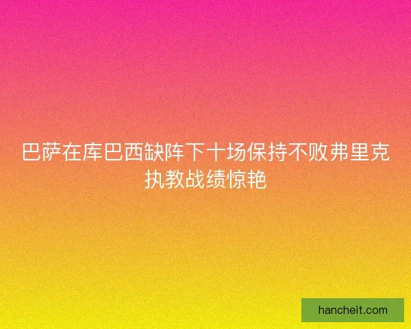 巴萨在库巴西缺阵下十场保持不败弗里克执教战绩惊艳
