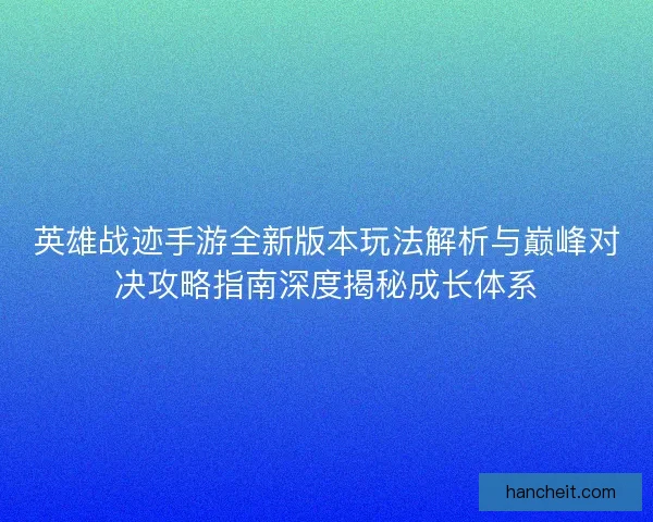 英雄战迹手游全新版本玩法解析与巅峰对决攻略指南深度揭秘成长体系