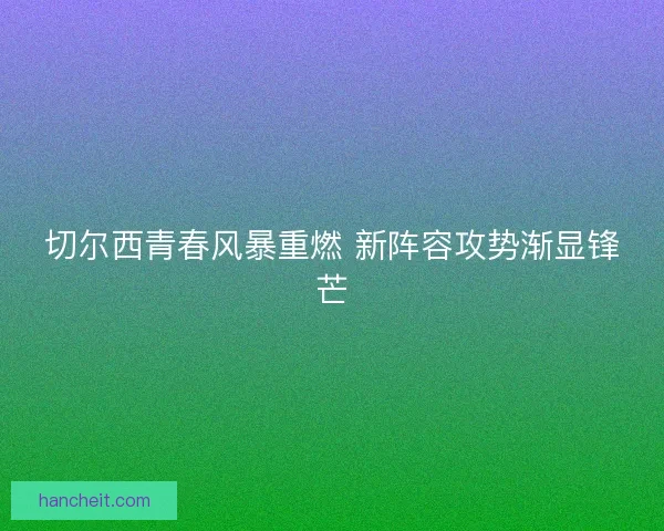 切尔西青春风暴重燃 新阵容攻势渐显锋芒