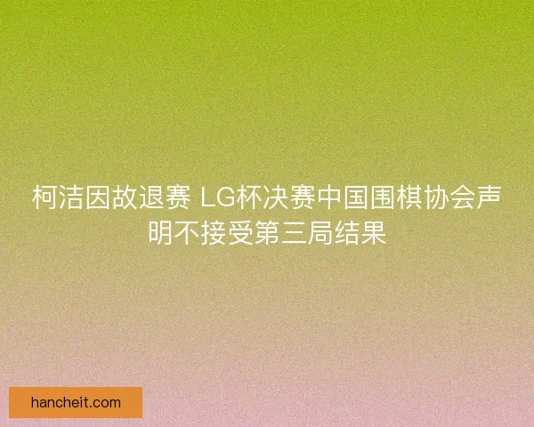 柯洁因故退赛 LG杯决赛中国围棋协会声明不接受第三局结果