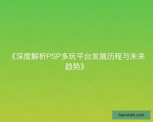 《深度解析PSP多玩平台发展历程与未来趋势》