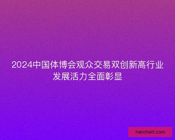 2024中国体博会观众交易双创新高行业发展活力全面彰显