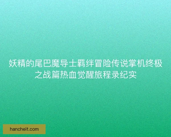 妖精的尾巴魔导士羁绊冒险传说掌机终极之战篇热血觉醒旅程录纪实