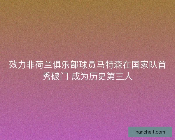 效力非荷兰俱乐部球员马特森在国家队首秀破门 成为历史第三人
