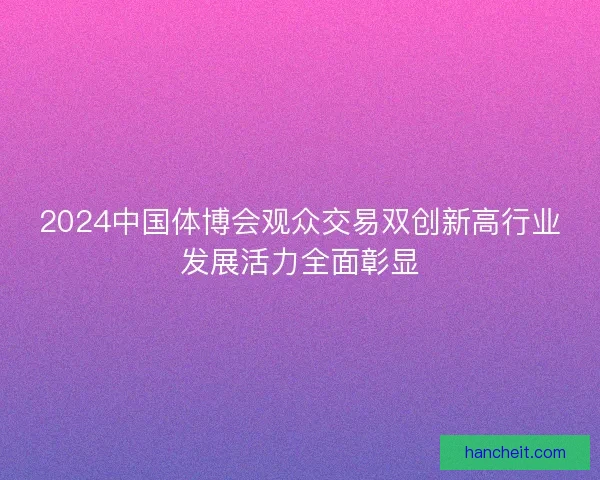 2024中国体博会观众交易双创新高行业发展活力全面彰显
