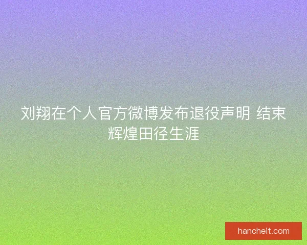 刘翔在个人官方微博发布退役声明 结束辉煌田径生涯