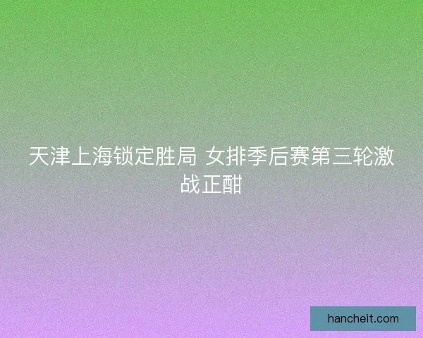 天津上海锁定胜局 女排季后赛第三轮激战正酣