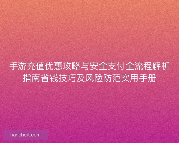 手游充值优惠攻略与安全支付全流程解析指南省钱技巧及风险防范实用手册