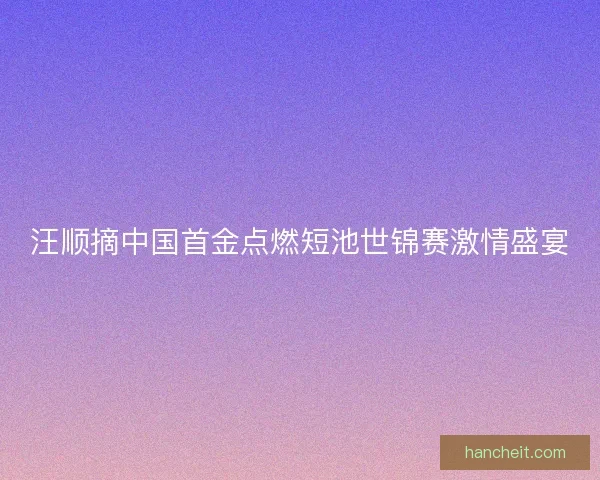 汪顺摘中国首金点燃短池世锦赛激情盛宴